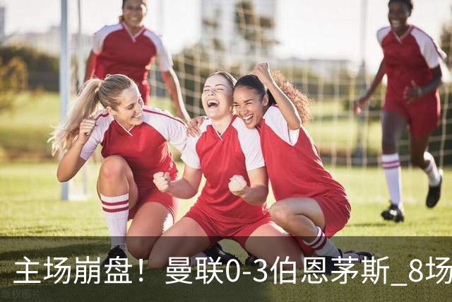 主场崩盘！曼联0-3伯恩茅斯 8场不胜距降级区1分 3人送礼 B费未登场