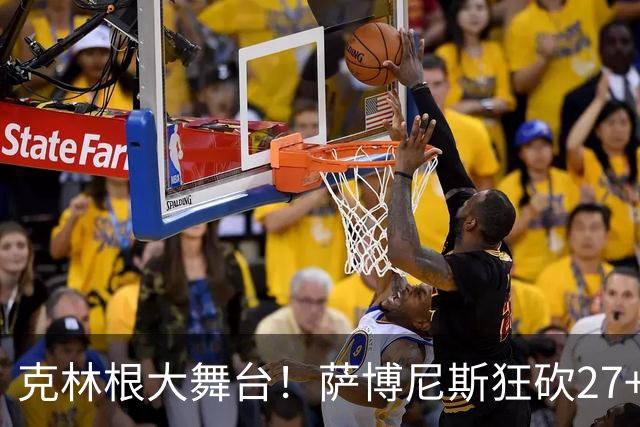 克林根大舞台！萨博尼斯狂砍27+19+10，杨瀚森苦守一场，他该上场