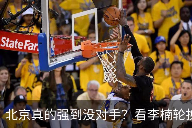 北京真的强到没对手？看李楠轮换就懂