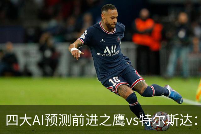 四大AI预测前进之鹰vs特尔斯达：四家一致看主胜，千问猜3比1
