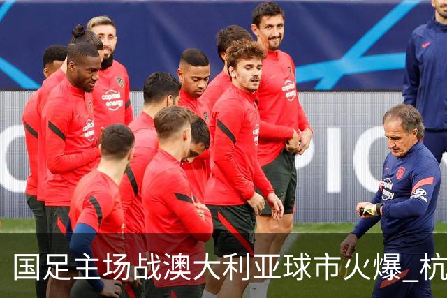 国足主场战澳大利亚球市火爆 杭州已经准备好了！