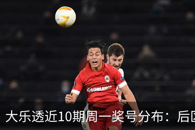大乐透近10期周一奖号分布：后区04和10各开4次
