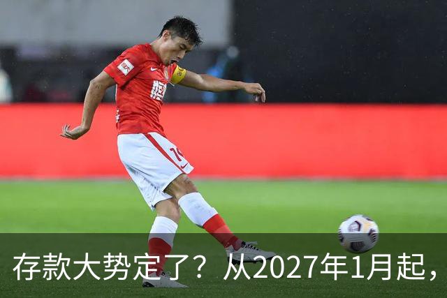 存款大势定了？从2027年1月起，银行存款利率，或将迎3个重大变动