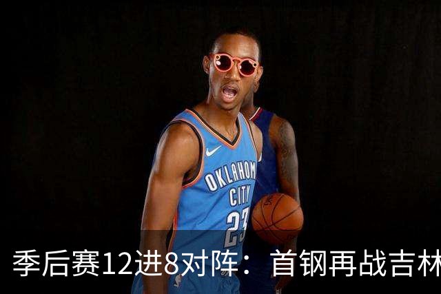 季后赛12进8对阵：首钢再战吉林 广厦对阵山西