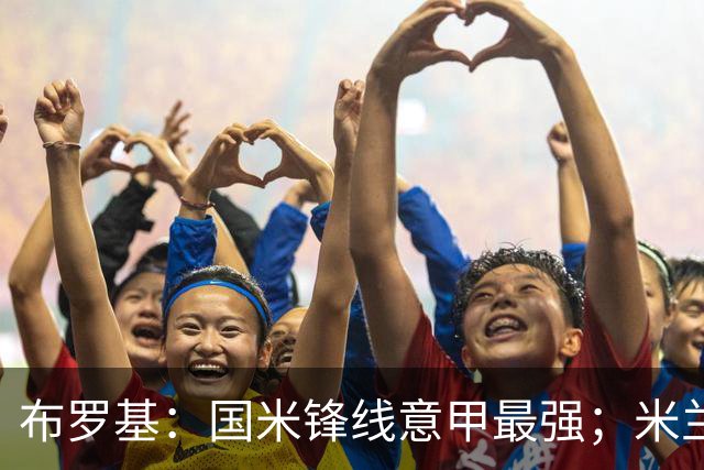 布罗基：国米锋线意甲最强；米兰的关键球员能否复出很重要