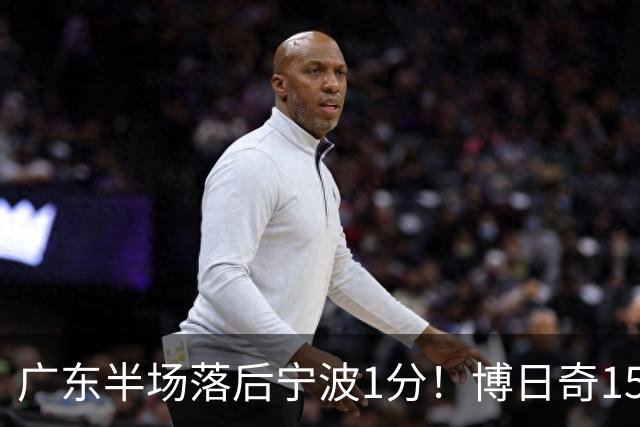 广东半场落后宁波1分！博日奇15+4，胡明轩8分5助，徐杰高烧缺阵