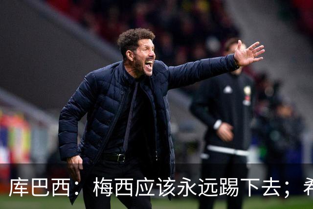 库巴西：梅西应该永远踢下去；希望巴萨为他举办一场致敬赛