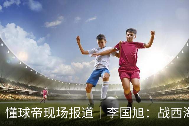 懂球帝现场报道｜李国旭：战西海岸前还没有夺冠的想法，如今我们会努力争取