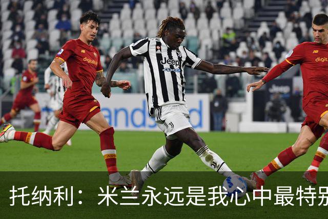 托纳利：米兰永远是我心中最特别的球队，我还是会一直关注他们