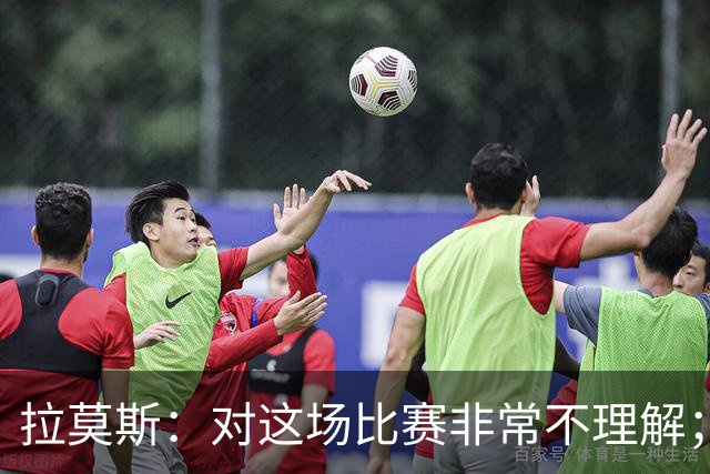 拉莫斯：对这场比赛非常不理解；我会从始至终为河南而战