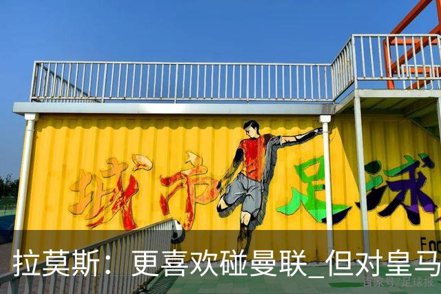 拉莫斯：更喜欢碰曼联 但对皇马也将誓死力战