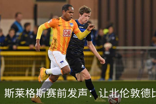 斯莱格斯赛前发声：让北伦敦德比胜利成为转折点