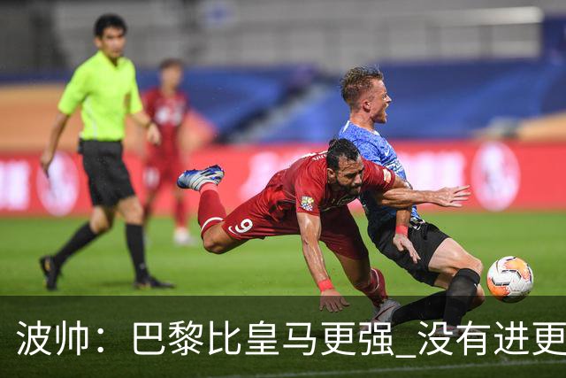 波帅：巴黎比皇马更强 没有进更多球是一大遗憾