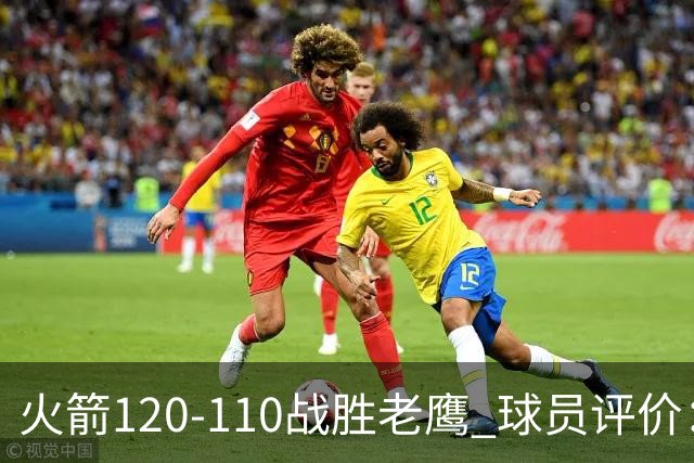 火箭120-110战胜老鹰 球员评价：5人优秀，4人及格