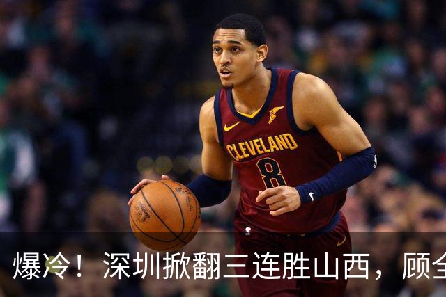 爆冷！深圳掀翻三连胜山西，顾全却高兴不起来