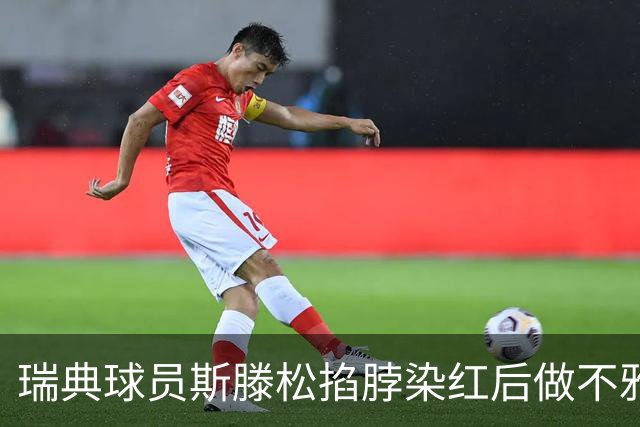 瑞典球员斯滕松掐脖染红后做不雅动作，或遭追加停赛