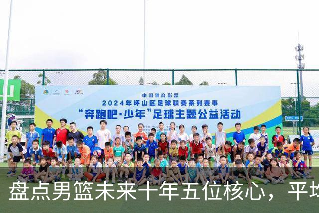 盘点男篮未来十年五位核心，平均身高2米06，能否冲击奥运会？