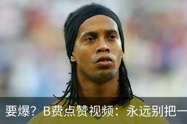要爆？B费点赞视频：永远别把一个忠诚的人逼到不再在乎的地步