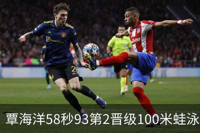 覃海洋58秒93第2晋级100米蛙泳决赛