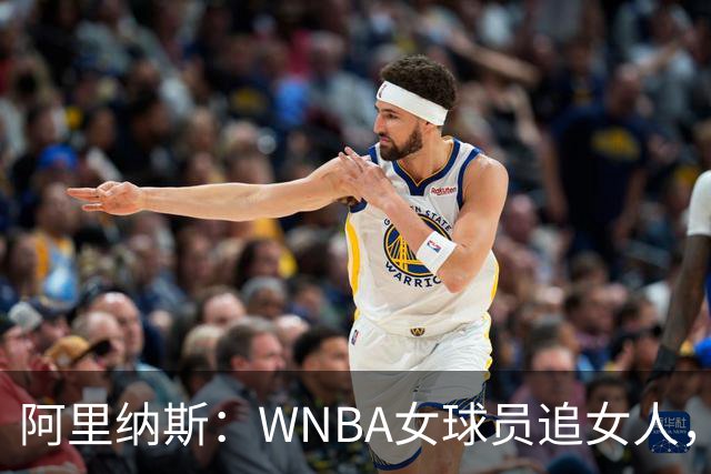 阿里纳斯：WNBA女球员追女人，也得像NBA球员一样花钱