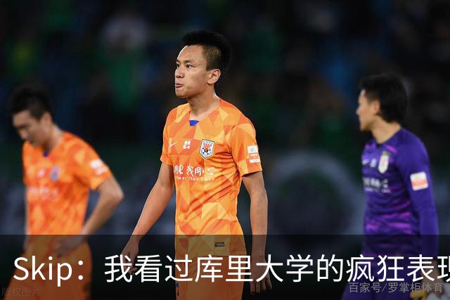 Skip：我看过库里大学的疯狂表现 当年就认为他是状元而非格里芬